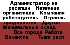 Администратор на ресепшн › Название организации ­ Компания-работодатель › Отрасль предприятия ­ Другое › Минимальный оклад ­ 25 000 - Все города Работа » Вакансии   . Тыва респ.